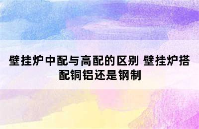 壁挂炉中配与高配的区别 壁挂炉搭配铜铝还是钢制